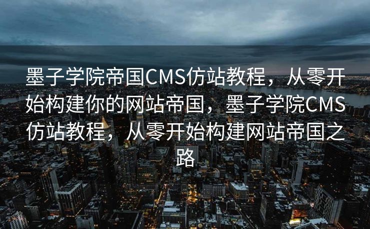 墨子学院帝国CMS仿站教程，从零开始构建你的网站帝国，墨子学院CMS仿站教程，从零开始构建网站帝国之路