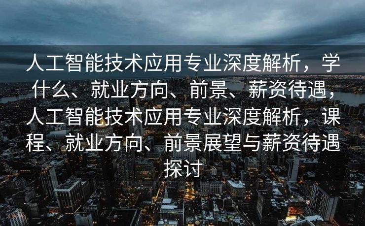 人工智能技术应用专业深度解析，学什么、就业方向、前景、薪资待遇，人工智能技术应用专业深度解析，课程、就业方向、前景展望与薪资待遇探讨