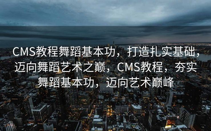 CMS教程舞蹈基本功，打造扎实基础，迈向舞蹈艺术之巅，CMS教程，夯实舞蹈基本功，迈向艺术巅峰