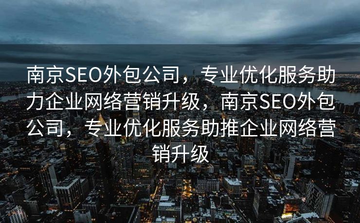 南京SEO外包公司，专业优化服务助力企业网络营销升级，南京SEO外包公司，专业优化服务助推企业网络营销升级
