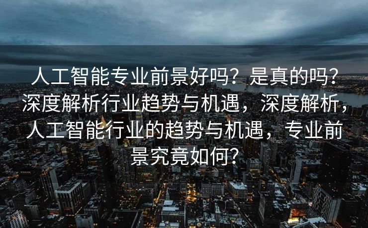 人工智能专业前景好吗？是真的吗？深度解析行业趋势与机遇，深度解析，人工智能行业的趋势与机遇，专业前景究竟如何？