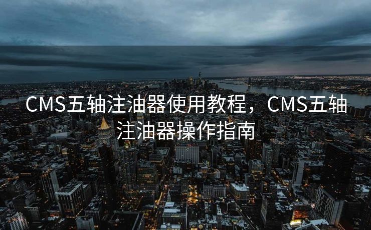 CMS五轴注油器使用教程，CMS五轴注油器操作指南