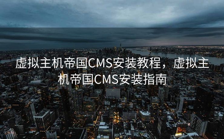 虚拟主机帝国CMS安装教程，虚拟主机帝国CMS安装指南