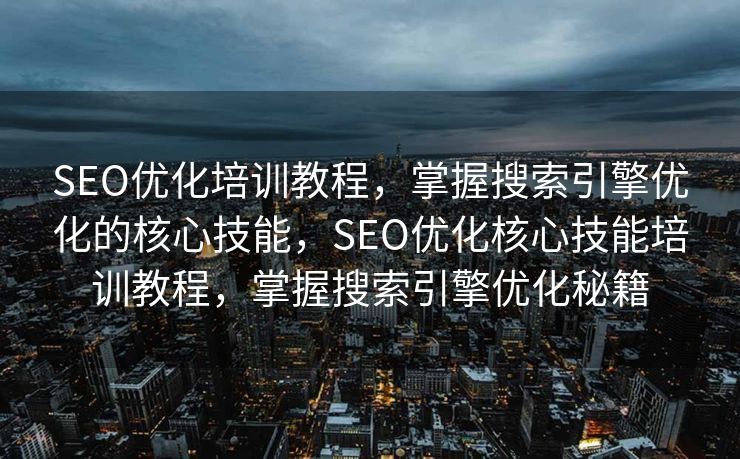 SEO优化培训教程，掌握搜索引擎优化的核心技能，SEO优化核心技能培训教程，掌握搜索引擎优化秘籍