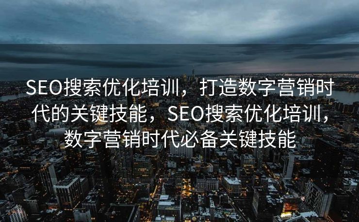 SEO搜索优化培训，打造数字营销时代的关键技能，SEO搜索优化培训，数字营销时代必备关键技能