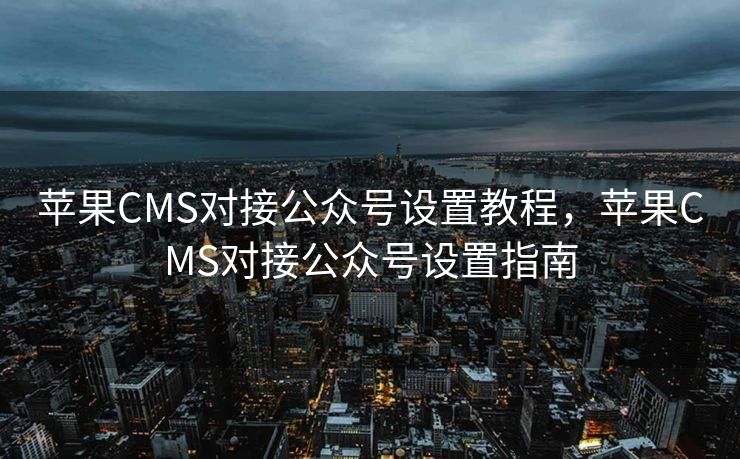 苹果CMS对接公众号设置教程，苹果CMS对接公众号设置指南