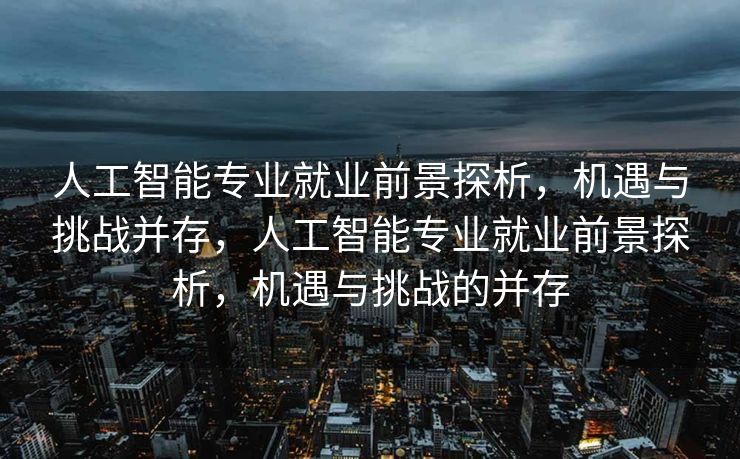 人工智能专业就业前景探析，机遇与挑战并存，人工智能专业就业前景探析，机遇与挑战的并存