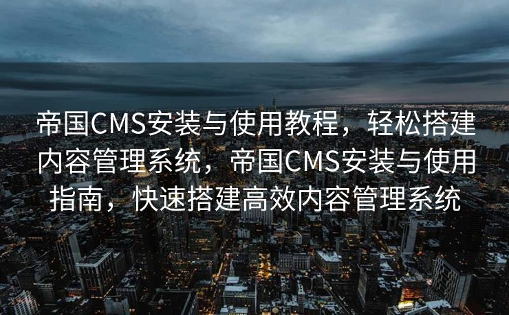 帝国CMS安装与使用教程，轻松搭建内容管理系统，帝国CMS安装与使用指南，快速搭建高效内容管理系统