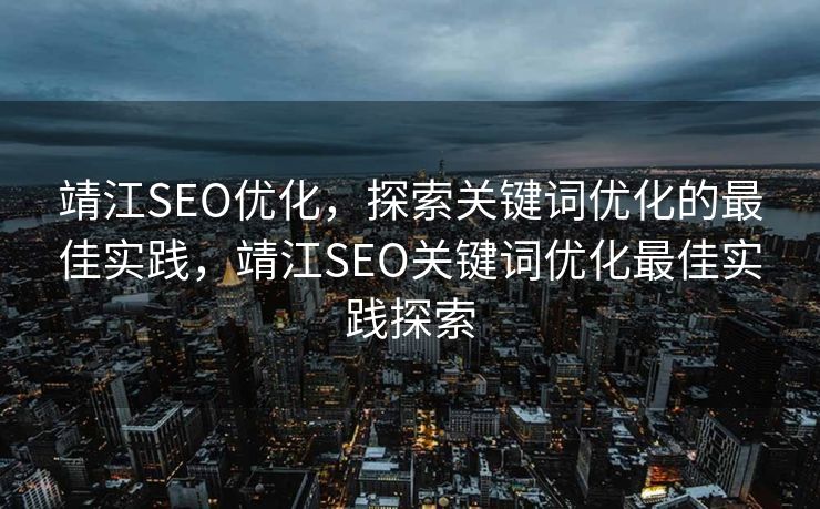 靖江SEO优化，探索关键词优化的最佳实践，靖江SEO关键词优化最佳实践探索