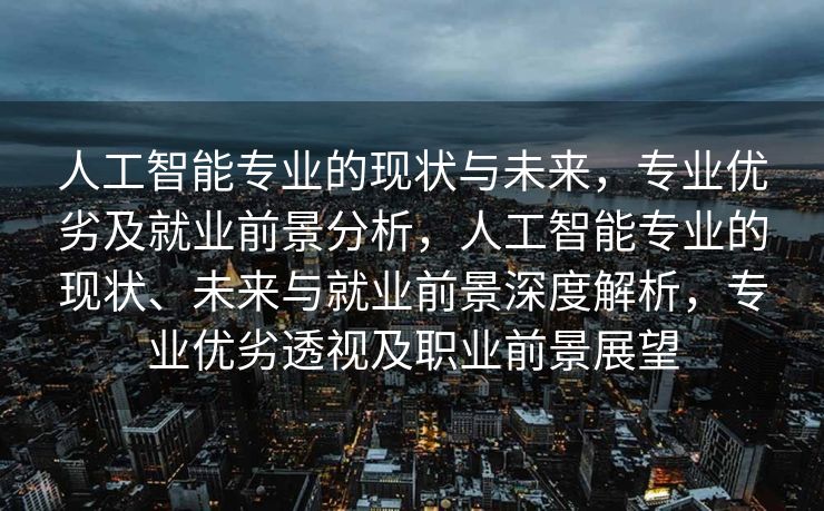 人工智能专业的现状与未来，专业优劣及就业前景分析，人工智能专业的现状、未来与就业前景深度解析，专业优劣透视及职业前景展望
