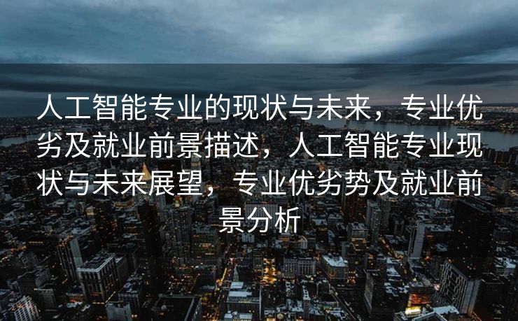 人工智能专业的现状与未来，专业优劣及就业前景描述，人工智能专业现状与未来展望，专业优劣势及就业前景分析