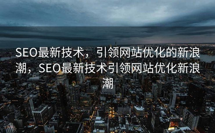 SEO最新技术，引领网站优化的新浪潮，SEO最新技术引领网站优化新浪潮