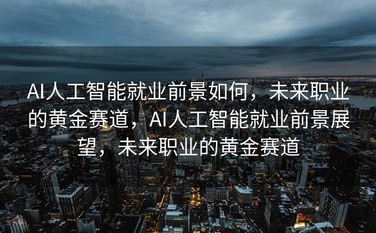 AI人工智能就业前景如何，未来职业的黄金赛道，AI人工智能就业前景展望，未来职业的黄金赛道