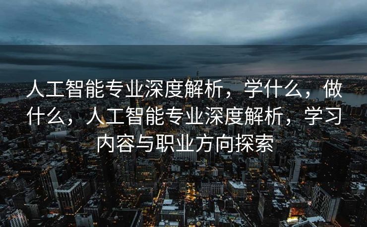 人工智能专业深度解析，学什么，做什么，人工智能专业深度解析，学习内容与职业方向探索