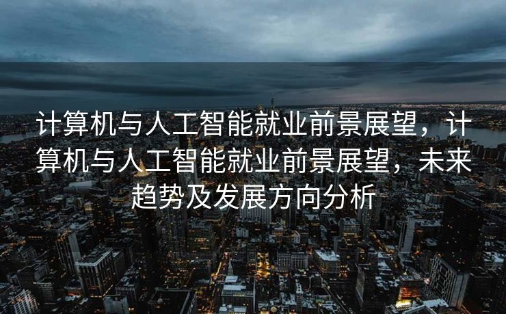 计算机与人工智能就业前景展望，计算机与人工智能就业前景展望，未来趋势及发展方向分析