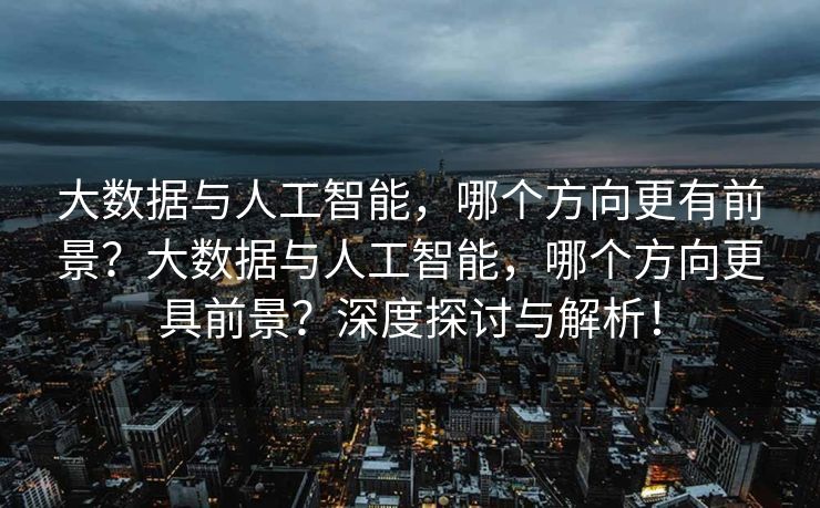 大数据与人工智能，哪个方向更有前景？大数据与人工智能，哪个方向更具前景？深度探讨与解析！