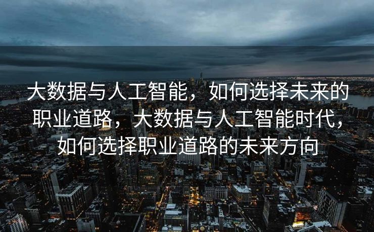 大数据与人工智能，如何选择未来的职业道路，大数据与人工智能时代，如何选择职业道路的未来方向
