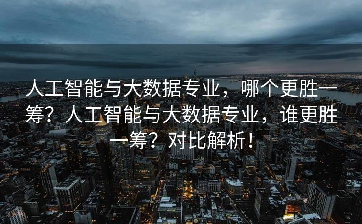 人工智能与大数据专业，哪个更胜一筹？人工智能与大数据专业，谁更胜一筹？对比解析！