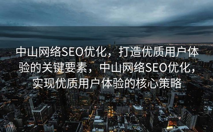 中山网络SEO优化，打造优质用户体验的关键要素，中山网络SEO优化，实现优质用户体验的核心策略