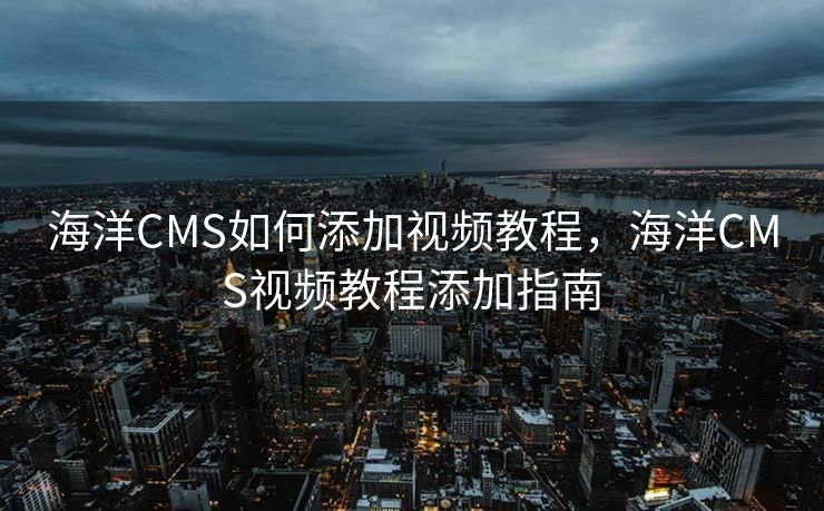 海洋CMS如何添加视频教程，海洋CMS视频教程添加指南
