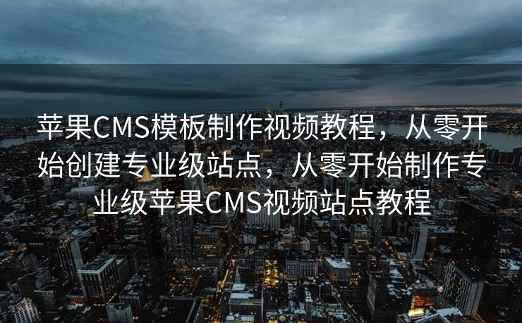 苹果CMS模板制作视频教程，从零开始创建专业级站点，从零开始制作专业级苹果CMS视频站点教程