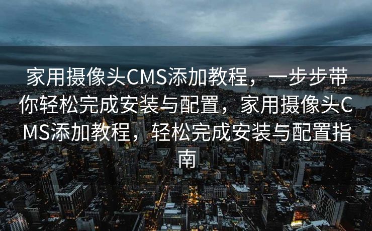 家用摄像头CMS添加教程，一步步带你轻松完成安装与配置，家用摄像头CMS添加教程，轻松完成安装与配置指南