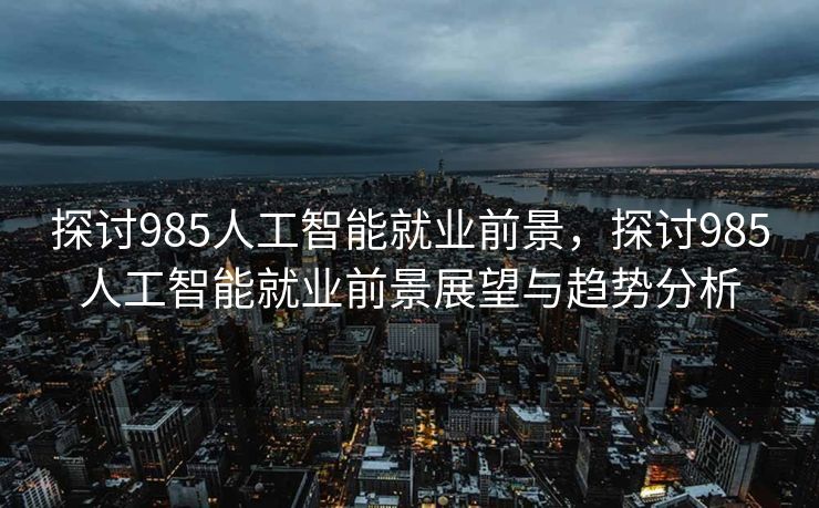 探讨985人工智能就业前景，探讨985人工智能就业前景展望与趋势分析