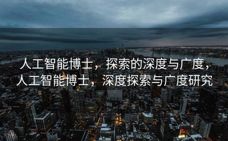 人工智能博士，探索的深度与广度，人工智能博士，深度探索与广度研究