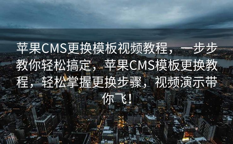 苹果CMS更换模板视频教程，一步步教你轻松搞定，苹果CMS模板更换教程，轻松掌握更换步骤，视频演示带你飞！