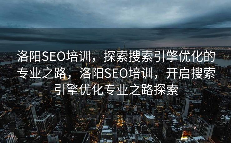 洛阳SEO培训，探索搜索引擎优化的专业之路，洛阳SEO培训，开启搜索引擎优化专业之路探索