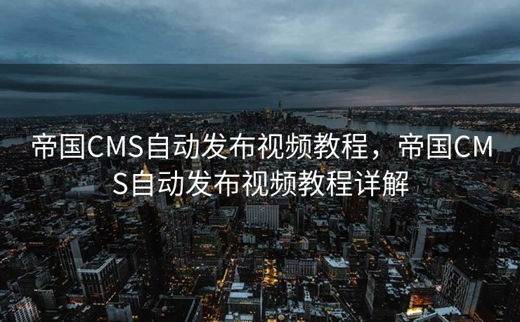 帝国CMS自动发布视频教程，帝国CMS自动发布视频教程详解