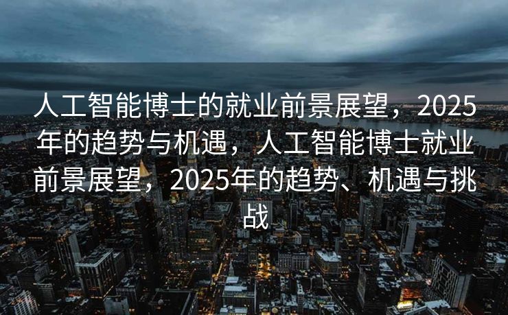 人工智能博士的就业前景展望，2025年的趋势与机遇，人工智能博士就业前景展望，2025年的趋势、机遇与挑战