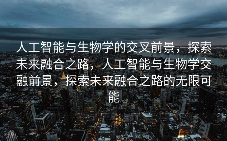 人工智能与生物学的交叉前景，探索未来融合之路，人工智能与生物学交融前景，探索未来融合之路的无限可能