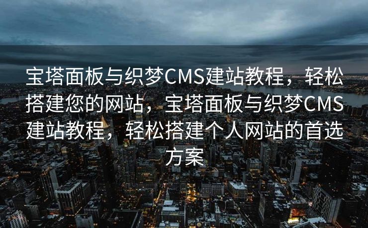 宝塔面板与织梦CMS建站教程，轻松搭建您的网站，宝塔面板与织梦CMS建站教程，轻松搭建个人网站的首选方案