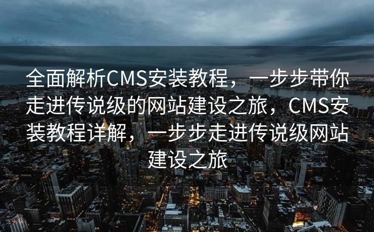 全面解析CMS安装教程，一步步带你走进传说级的网站建设之旅，CMS安装教程详解，一步步走进传说级网站建设之旅