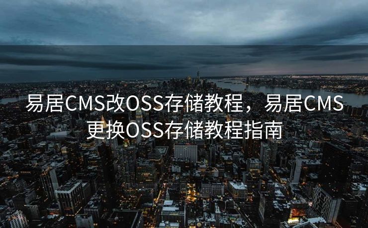 易居CMS改OSS存储教程，易居CMS更换OSS存储教程指南