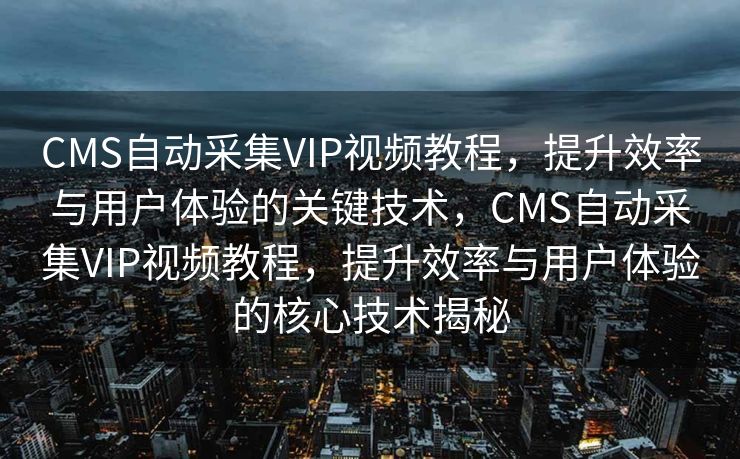 CMS自动采集VIP视频教程，提升效率与用户体验的关键技术，CMS自动采集VIP视频教程，提升效率与用户体验的核心技术揭秘