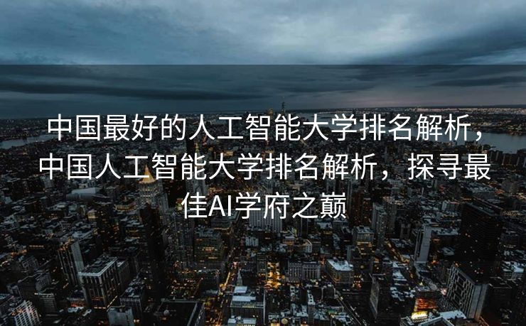 中国最好的人工智能大学排名解析，中国人工智能大学排名解析，探寻最佳AI学府之巅