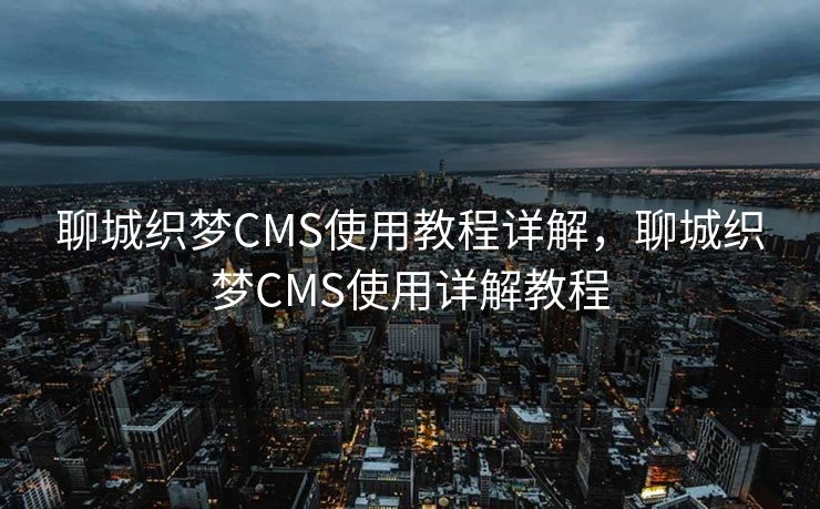 聊城织梦CMS使用教程详解，聊城织梦CMS使用详解教程