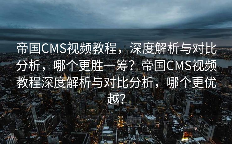 帝国CMS视频教程，深度解析与对比分析，哪个更胜一筹？帝国CMS视频教程深度解析与对比分析，哪个更优越？