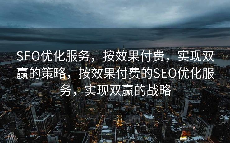 SEO优化服务，按效果付费，实现双赢的策略，按效果付费的SEO优化服务，实现双赢的战略