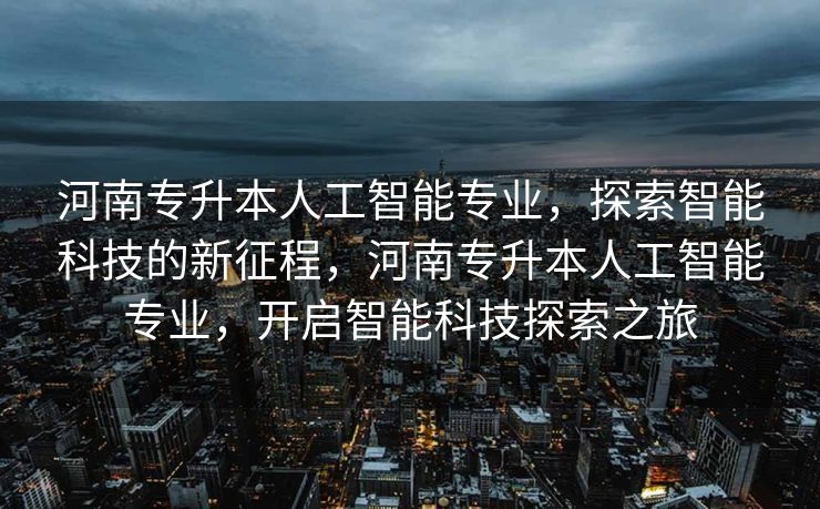 河南专升本人工智能专业，探索智能科技的新征程，河南专升本人工智能专业，开启智能科技探索之旅