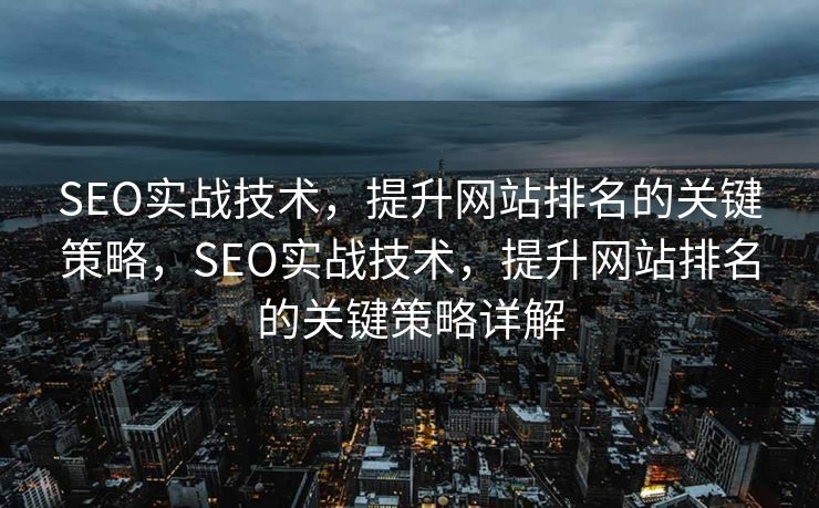 SEO实战技术，提升网站排名的关键策略，SEO实战技术，提升网站排名的关键策略详解