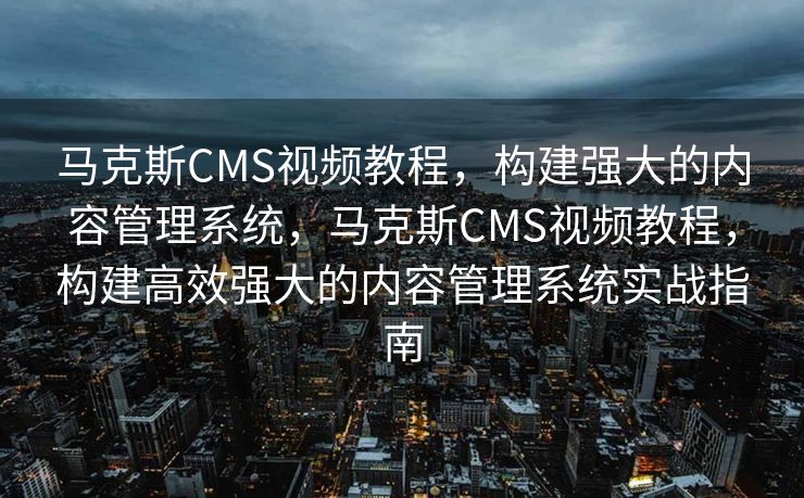 马克斯CMS视频教程，构建强大的内容管理系统，马克斯CMS视频教程，构建高效强大的内容管理系统实战指南