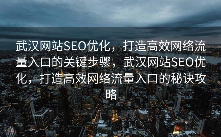 武汉网站SEO优化，打造高效网络流量入口的关键步骤，武汉网站SEO优化，打造高效网络流量入口的秘诀攻略