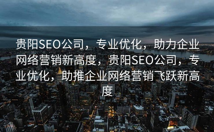 贵阳SEO公司，专业优化，助力企业网络营销新高度，贵阳SEO公司，专业优化，助推企业网络营销飞跃新高度