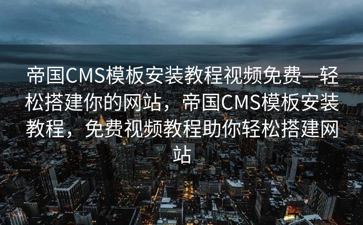 帝国CMS模板安装教程视频免费—轻松搭建你的网站，帝国CMS模板安装教程，免费视频教程助你轻松搭建网站
