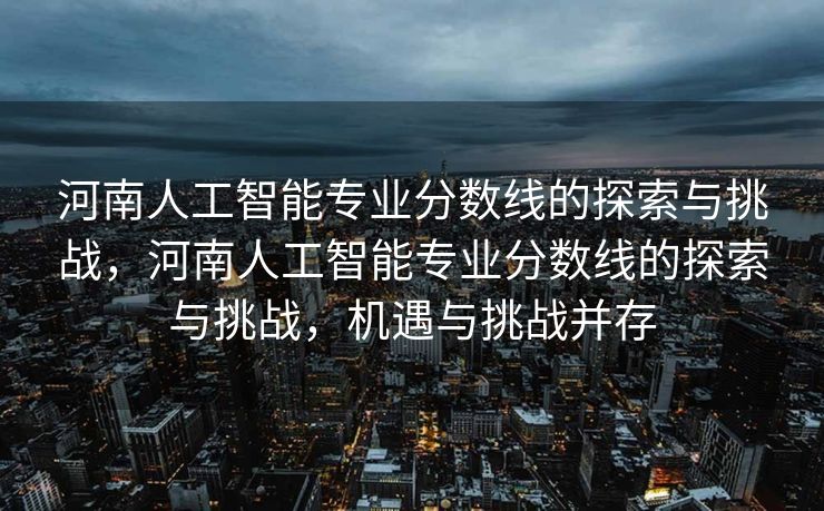 河南人工智能专业分数线的探索与挑战，河南人工智能专业分数线的探索与挑战，机遇与挑战并存