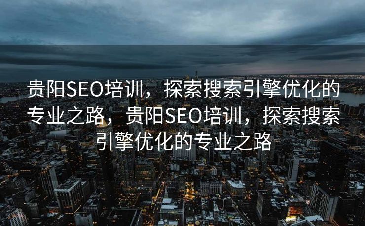 贵阳SEO培训，探索搜索引擎优化的专业之路，贵阳SEO培训，探索搜索引擎优化的专业之路