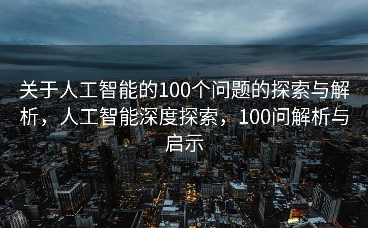 关于人工智能的100个问题的探索与解析，人工智能深度探索，100问解析与启示
